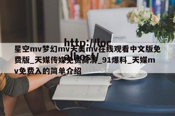 星空mv梦幻mv天美mv在线观看中文版免费版_天媒传媒免费高清_91爆料_天媒mv免费入的简单介绍